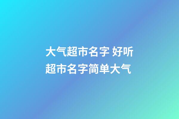 大气超市名字 好听超市名字简单大气-第1张-店铺起名-玄机派